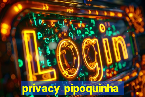 privacy pipoquinha